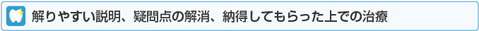 解りやすい説明、疑問点の解消、納得してもらった上での治療