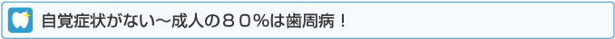 自覚症状がない～成人の80%は歯周病