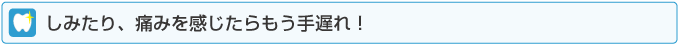 しみたり、痛みを感じたらもう手遅れ